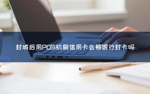 封城后用POS机刷信用卡会被银行封卡吗