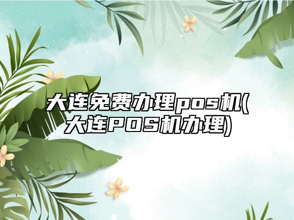 大连免费办理pos机(大连POS机办理)